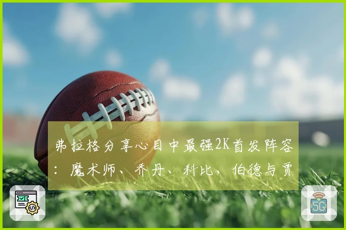 弗拉格分享心目中最强2K首发阵容：魔术师、乔丹、科比、伯德与贾巴尔