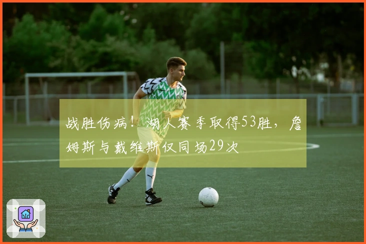 战胜伤病!湖人赛季取得53胜,詹姆斯与戴维斯仅同场29次