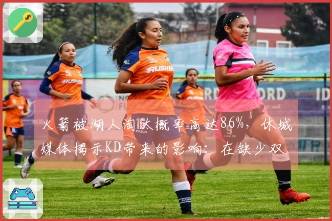 火箭被湖人淘汰概率高达86%，休城媒体揭示KD带来的影响：在缺少双核的情况下52胜已属艰难