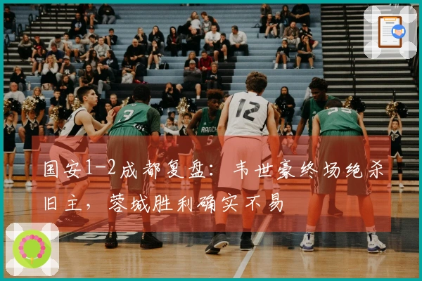 国安1-2成都复盘:韦世豪终场绝杀旧主,蓉城胜利确实不易