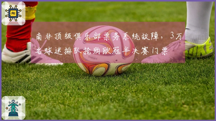 南非顶级俱乐部票务系统故障，3万名球迷排队抢购欧冠半决赛门票