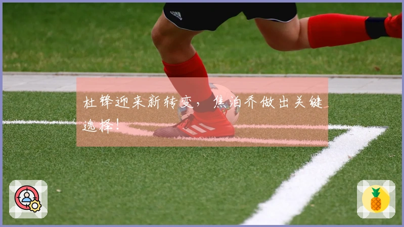 杜锋迎来新转变，焦泊乔做出关键选择！