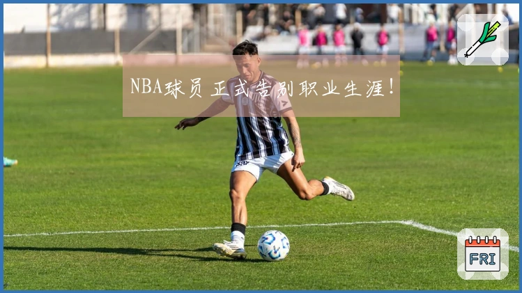 NBA球员正式告别职业生涯！