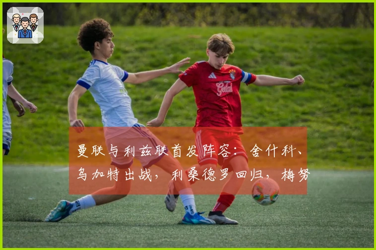 曼联与利兹联首发阵容：舍什科、乌加特出战，利桑德罗回归，梅努缺席