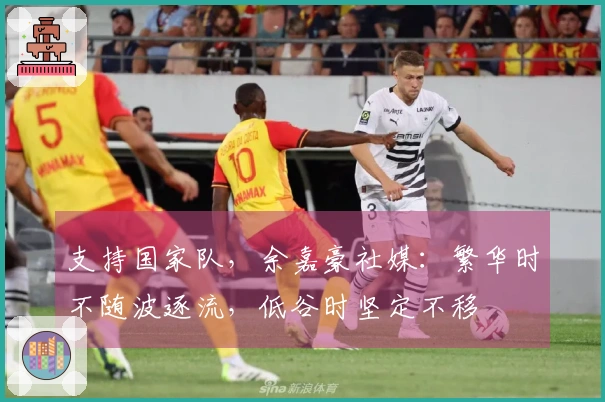 支持国家队，余嘉豪社媒：繁华时不随波逐流，低谷时坚定不移