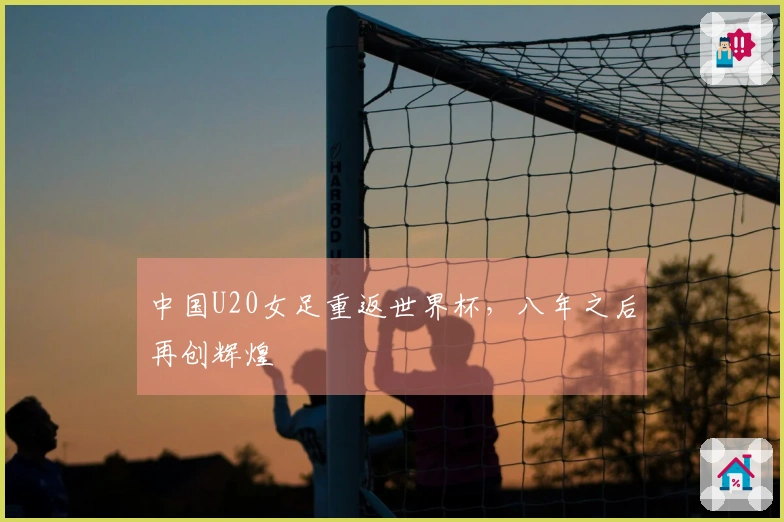 中国U20女足重返世界杯，八年之后再创辉煌