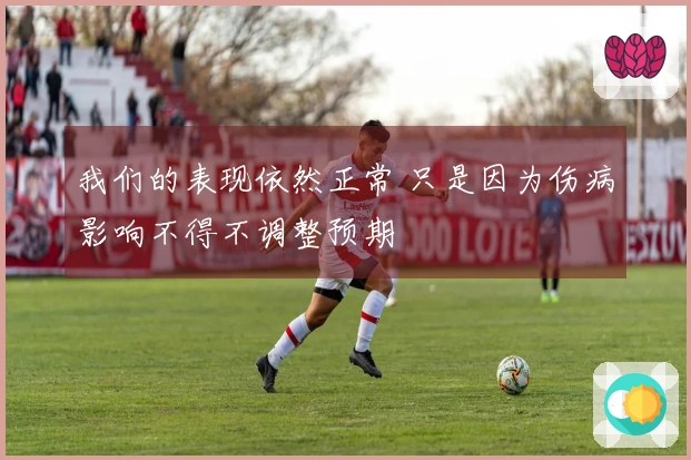 我们的表现依然正常 只是因为伤病影响不得不调整预期