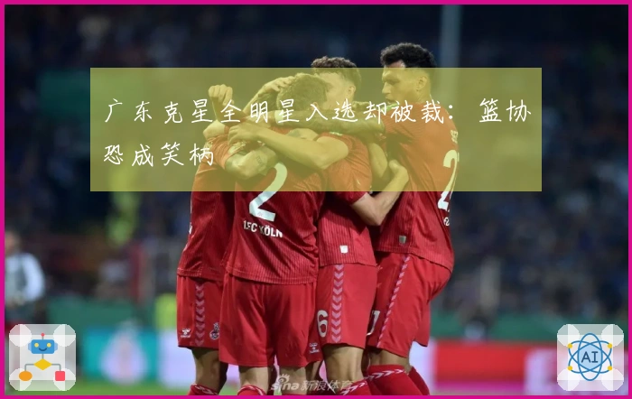 广东克星全明星入选却被裁：篮协恐成笑柄