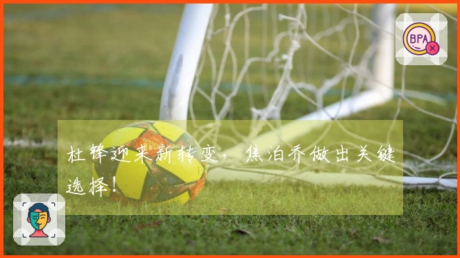 杜锋迎来新转变，焦泊乔做出关键选择！
