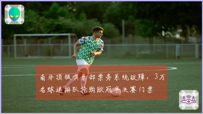 南非顶级俱乐部票务系统故障，3万名球迷排队抢购欧冠半决赛门票