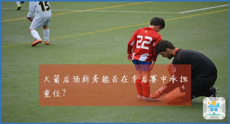 火箭后场新秀能否在季后赛中承担重任？