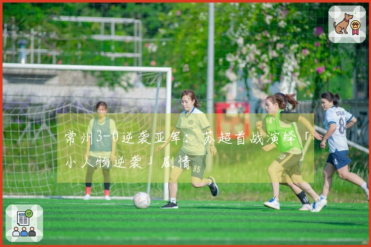 常州3-0逆袭亚军：苏超首战演绎「小人物逆袭」剧情