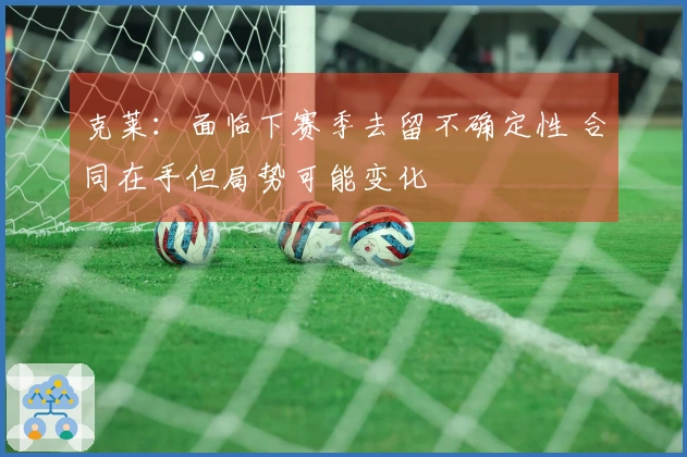 克莱：面临下赛季去留不确定性 合同在手但局势可能变化