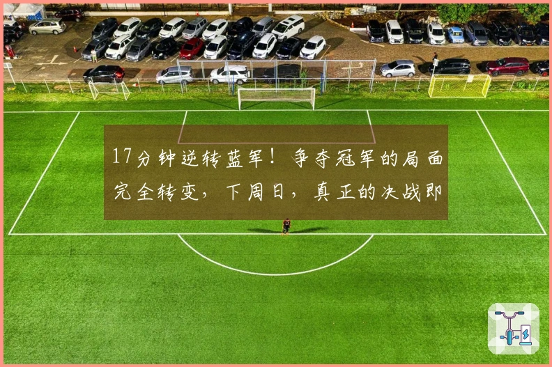 17分钟逆转蓝军！争夺冠军的局面完全转变，下周日，真正的决战即将到来