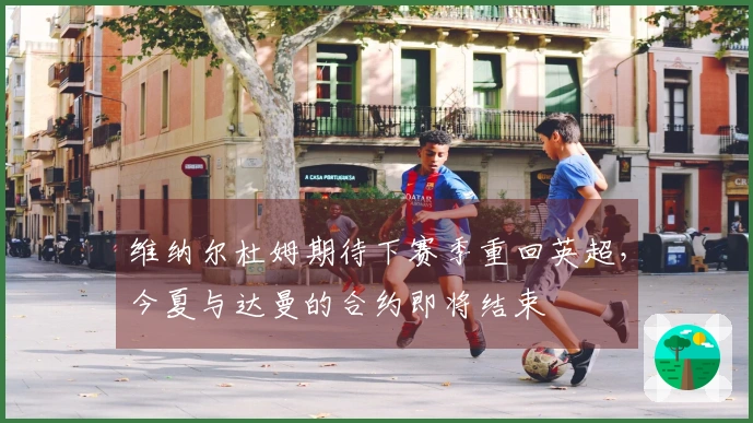 维纳尔杜姆期待下赛季重回英超，今夏与达曼的合约即将结束
