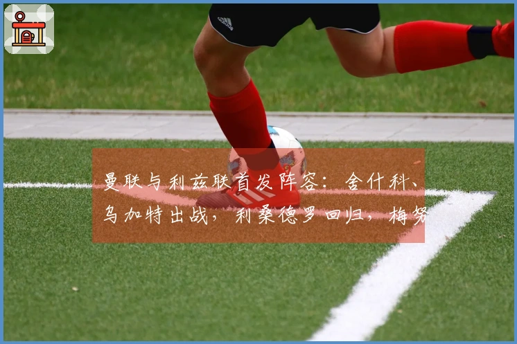 曼联与利兹联首发阵容：舍什科、乌加特出战，利桑德罗回归，梅努缺席