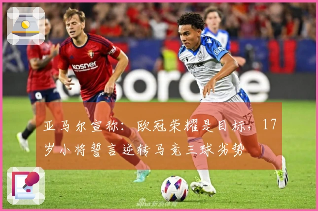亚马尔宣称：欧冠荣耀是目标，17岁小将誓言逆转马竞三球劣势