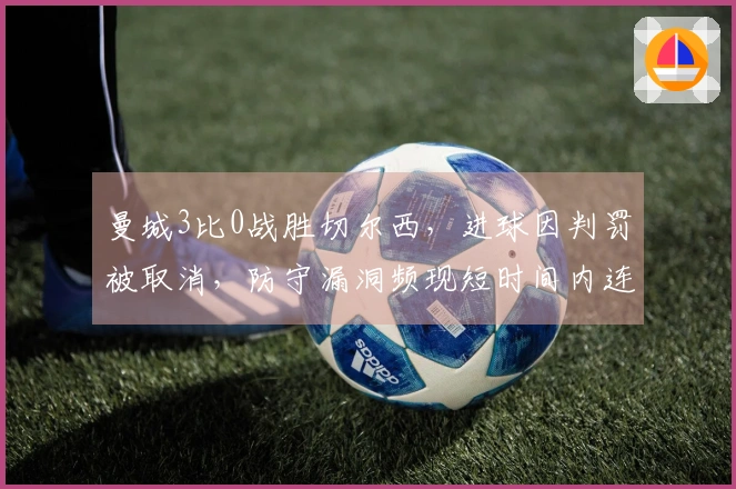 曼城3比0战胜切尔西，进球因判罚被取消，防守漏洞频现短时间内连失两球