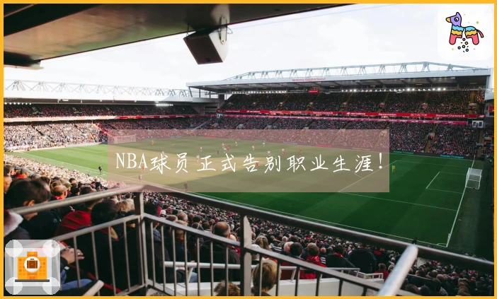 NBA球员正式告别职业生涯！