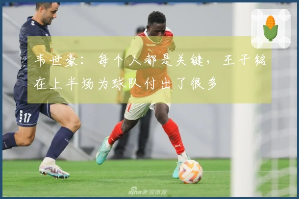 韦世豪：每个人都是关键，王子铭在上半场为球队付出了很多