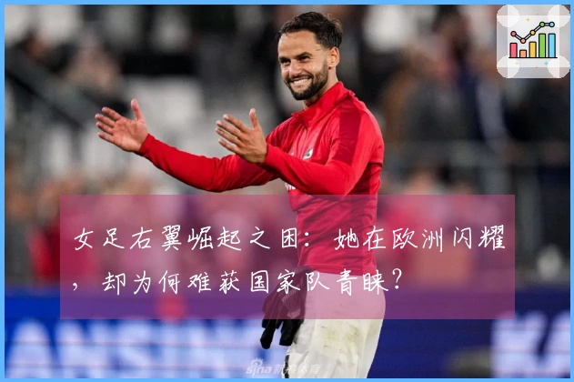 女足右翼崛起之困：她在欧洲闪耀，却为何难获国家队青睐？