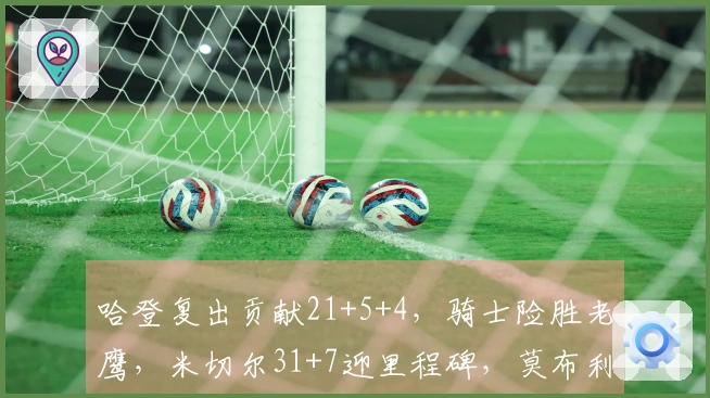哈登复出贡献21+5+4，骑士险胜老鹰，米切尔31+7迎里程碑，莫布利22+19