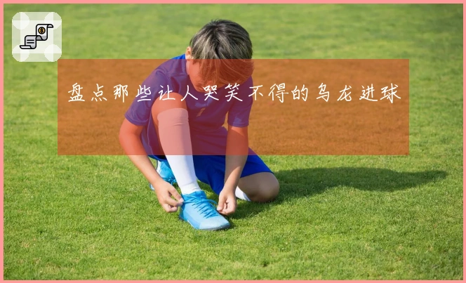 盘点那些让人哭笑不得的乌龙进球
