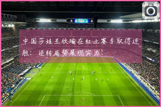 中国莎娃王欣瑜在红土赛季取得连胜：逆转局势展现实力！