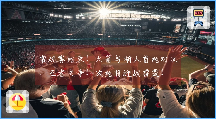 常规赛结束！火箭与湖人首轮对决，王者之争！次轮将迎战雷霆！