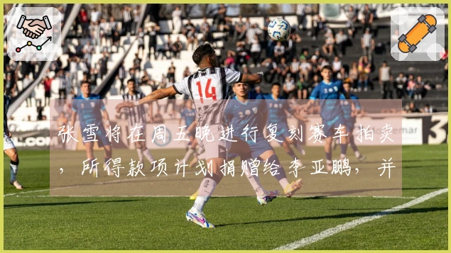 张雪将在周五晚进行复刻赛车拍卖，所得款项计划捐赠给李亚鹏，并附赠奖杯和签名帽。