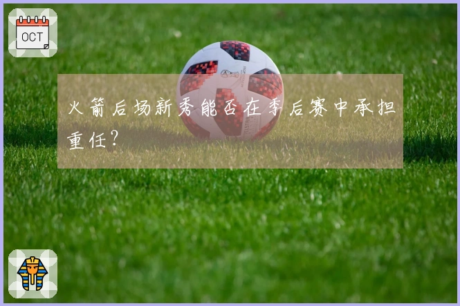 火箭后场新秀能否在季后赛中承担重任？