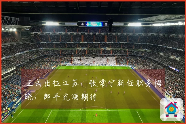 正式出征江苏，张常宁新任职务揭晓，郎平充满期待
