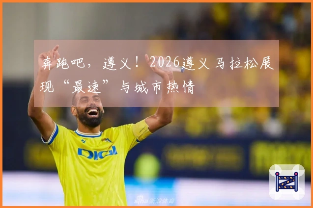 奔跑吧，遵义！2026遵义马拉松展现“最速”与城市热情